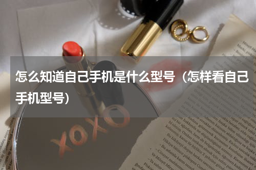 怎么知道自己手机是什么型号（怎样看自己手机型号）