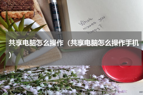 共享电脑怎么操作（共享电脑怎么操作手机）