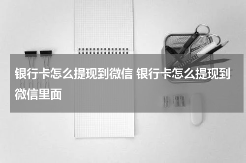 银行卡怎么提现到微信 银行卡怎么提现到微信里面