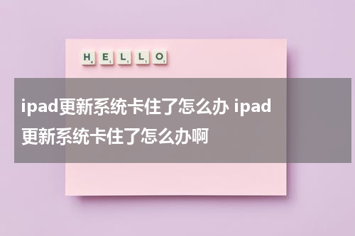 ipad更新系统卡住了怎么办 ipad更新系统卡住了怎么办啊