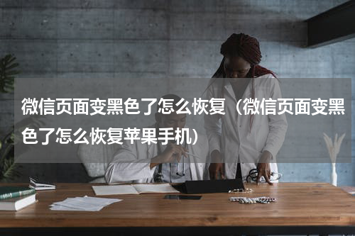 微信页面变黑色了怎么恢复（微信页面变黑色了怎么恢复苹果手机）