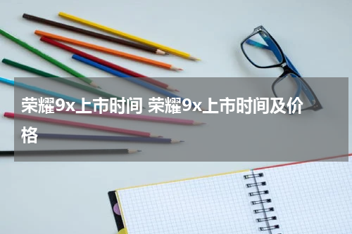 荣耀9x上市时间 荣耀9x上市时间及价格