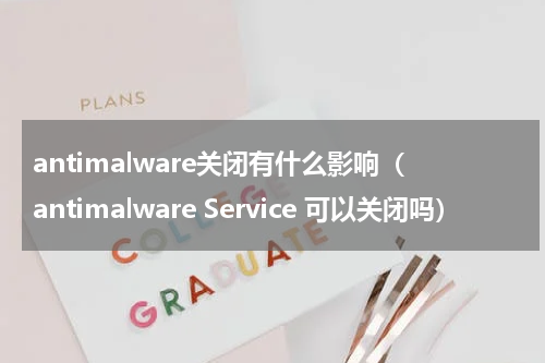 antimalware关闭有什么影响（antimalware Service 可以关闭吗）