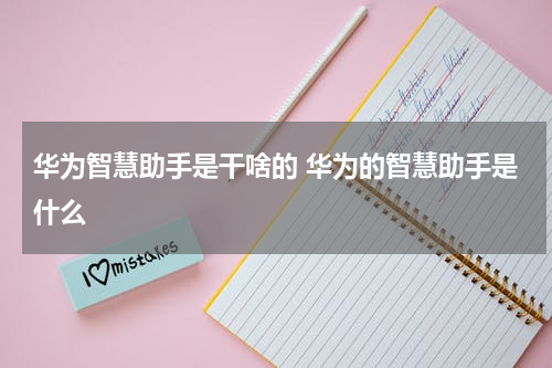 华为智慧助手是干啥的 华为的智慧助手是什么