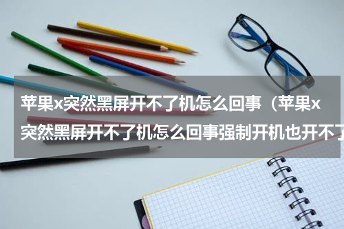 苹果x突然黑屏开不了机怎么回事（苹果x突然黑屏开不了机怎么回事强制开机也开不了）
