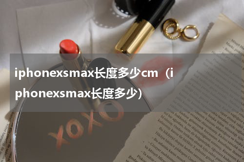iphonexsmax长度多少cm（iphonexsmax长度多少）