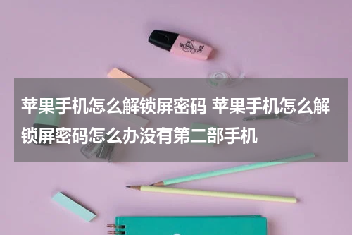 苹果手机怎么解锁屏密码 苹果手机怎么解锁屏密码怎么办没有第二部手机