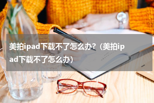 美拍ipad下载不了怎么办?（美拍ipad下载不了怎么办）