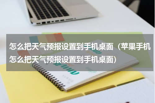怎么把天气预报设置到手机桌面（苹果手机怎么把天气预报设置到手机桌面）