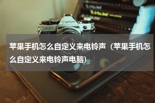 苹果手机怎么自定义来电铃声（苹果手机怎么自定义来电铃声电脑）