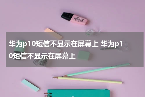 华为p10短信不显示在屏幕上 华为p10短信不显示在屏幕上