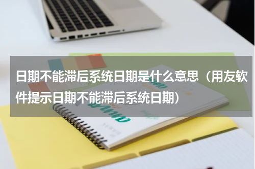 日期不能滞后系统日期是什么意思（用友软件提示日期不能滞后系统日期）