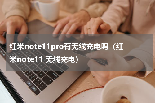 红米note11pro有无线充电吗（红米note11 无线充电）