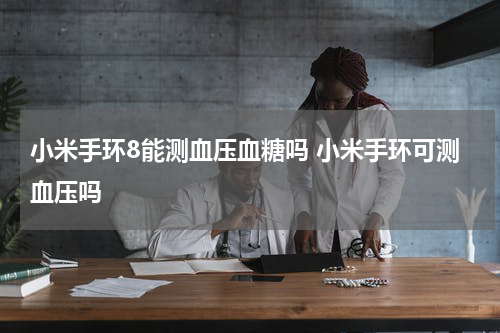 小米手环8能测血压血糖吗 小米手环可测血压吗