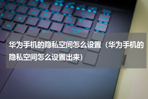 华为手机的隐私空间怎么设置（华为手机的隐私空间怎么设置出来）