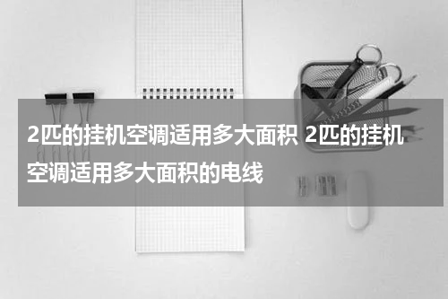 2匹的挂机空调适用多大面积 2匹的挂机空调适用多大面积的电线
