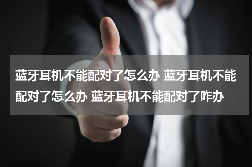 蓝牙耳机不能配对了怎么办 蓝牙耳机不能配对了怎么办 蓝牙耳机不能配对了咋办
