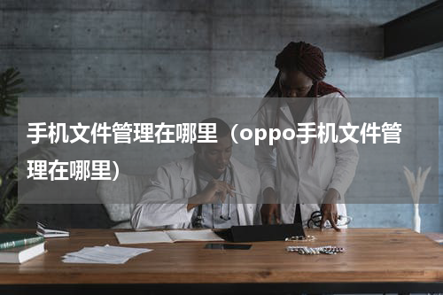 手机文件管理在哪里（oppo手机文件管理在哪里）