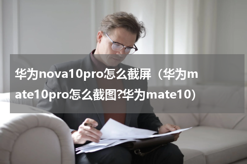 华为nova10pro怎么截屏（华为mate10pro怎么截图?华为mate10）
