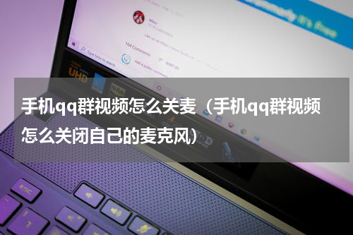 手机qq群视频怎么关麦（手机qq群视频怎么关闭自己的麦克风）