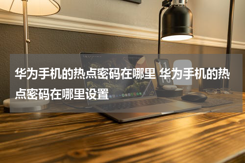 华为手机的热点密码在哪里 华为手机的热点密码在哪里设置