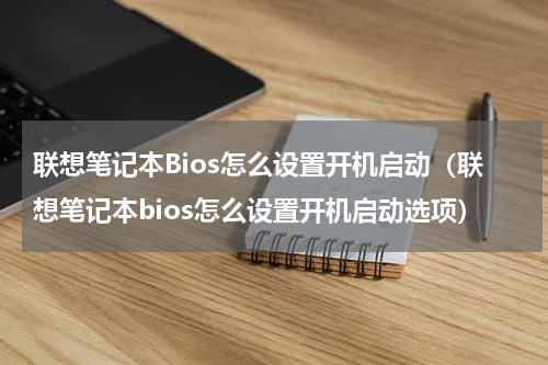 联想笔记本Bios怎么设置开机启动（联想笔记本bios怎么设置开机启动选项）