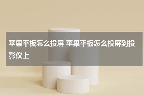 苹果平板怎么投屏 苹果平板怎么投屏到投影仪上