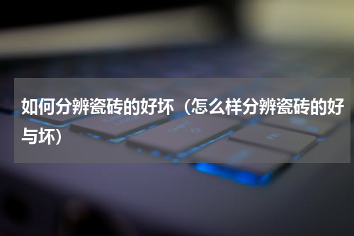 如何分辨瓷砖的好坏（怎么样分辨瓷砖的好与坏）