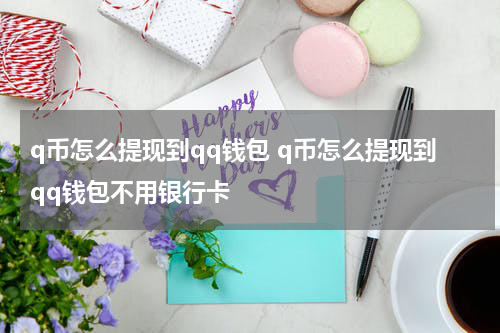 q币怎么提现到qq钱包 q币怎么提现到qq钱包不用银行卡