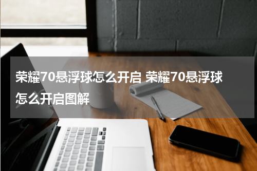 荣耀70悬浮球怎么开启 荣耀70悬浮球怎么开启图解