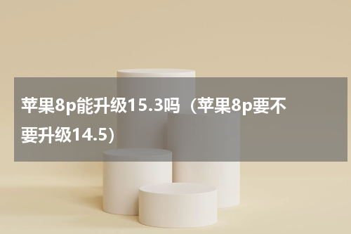 苹果8p能升级15.3吗（苹果8p要不要升级14.5）