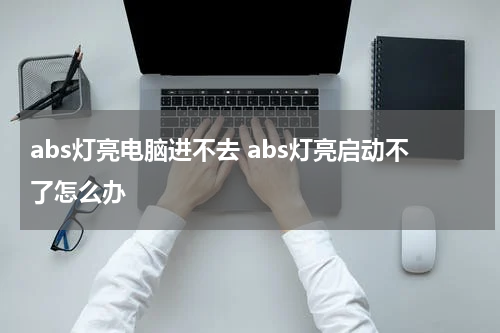 abs灯亮电脑进不去 abs灯亮启动不了怎么办