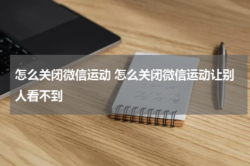 怎么关闭微信运动 怎么关闭微信运动让别人看不到