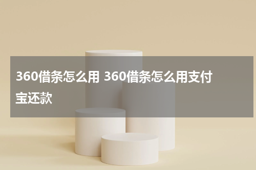 360借条怎么用 360借条怎么用支付宝还款