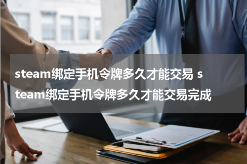 steam绑定手机令牌多久才能交易 steam绑定手机令牌多久才能交易完成