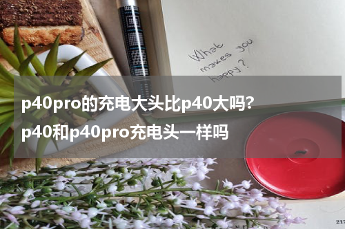 p40pro的充电大头比p40大吗? p40和p40pro充电头一样吗