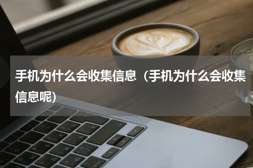 手机为什么会收集信息（手机为什么会收集信息呢）