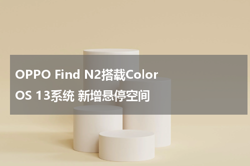 OPPO Find N2搭载ColorOS 13系统 新增悬停空间