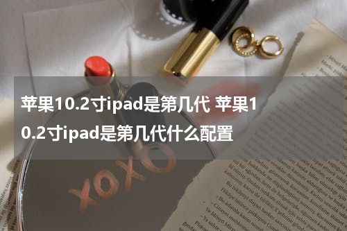 苹果10.2寸ipad是第几代 苹果10.2寸ipad是第几代什么配置