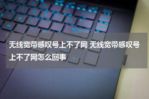 无线宽带感叹号上不了网 无线宽带感叹号上不了网怎么回事