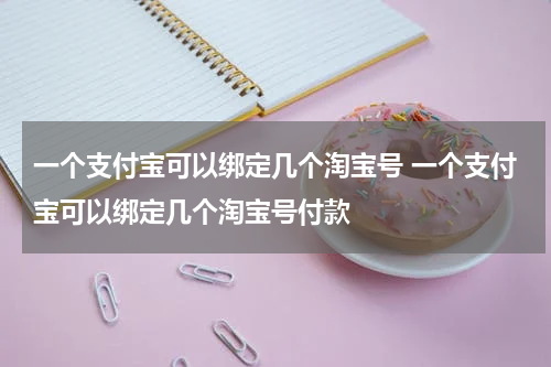 一个支付宝可以绑定几个淘宝号 一个支付宝可以绑定几个淘宝号付款