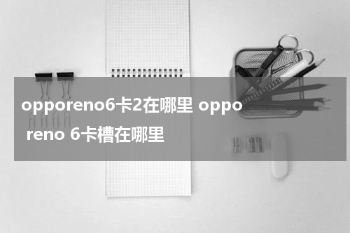 opporeno6卡2在哪里 oppo reno 6卡槽在哪里