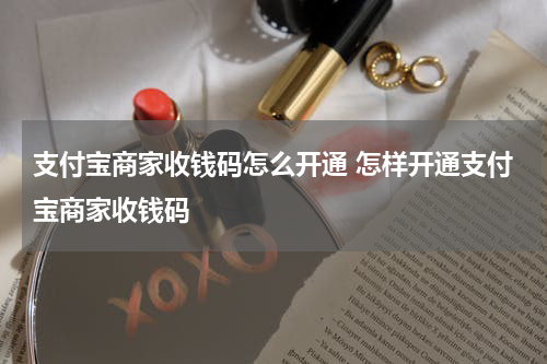 支付宝商家收钱码怎么开通 怎样开通支付宝商家收钱码