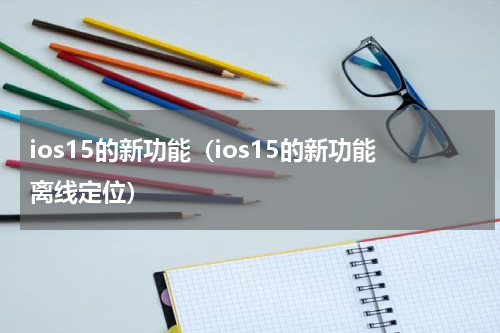 ios15的新功能（ios15的新功能离线定位）