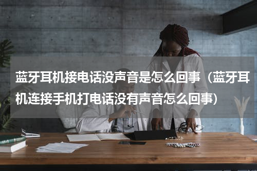 蓝牙耳机接电话没声音是怎么回事（蓝牙耳机连接手机打电话没有声音怎么回事）