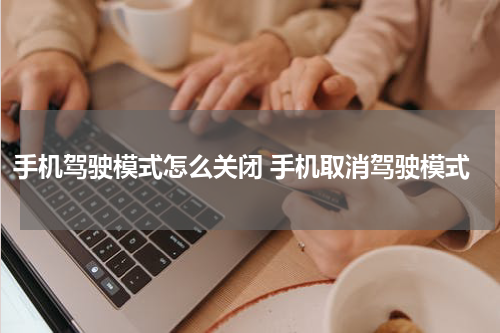 手机驾驶模式怎么关闭 手机取消驾驶模式