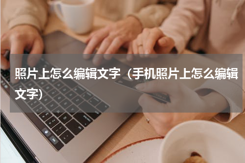 照片上怎么编辑文字（手机照片上怎么编辑文字）