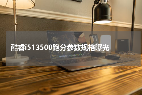 酷睿i513500跑分参数规格曝光