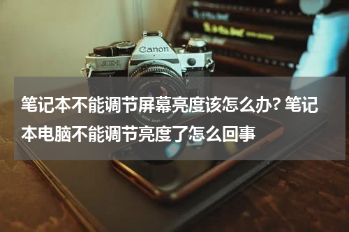 笔记本不能调节屏幕亮度该怎么办? 笔记本电脑不能调节亮度了怎么回事