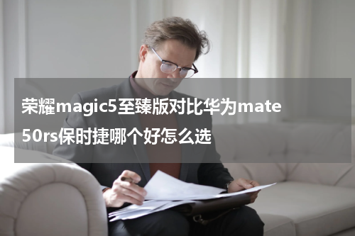 荣耀magic5至臻版对比华为mate50rs保时捷哪个好怎么选